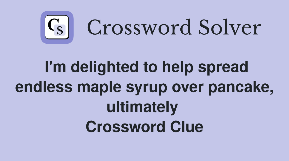 I'm delighted to help spread endless maple syrup over pancake, ultimately  Crossword Clue