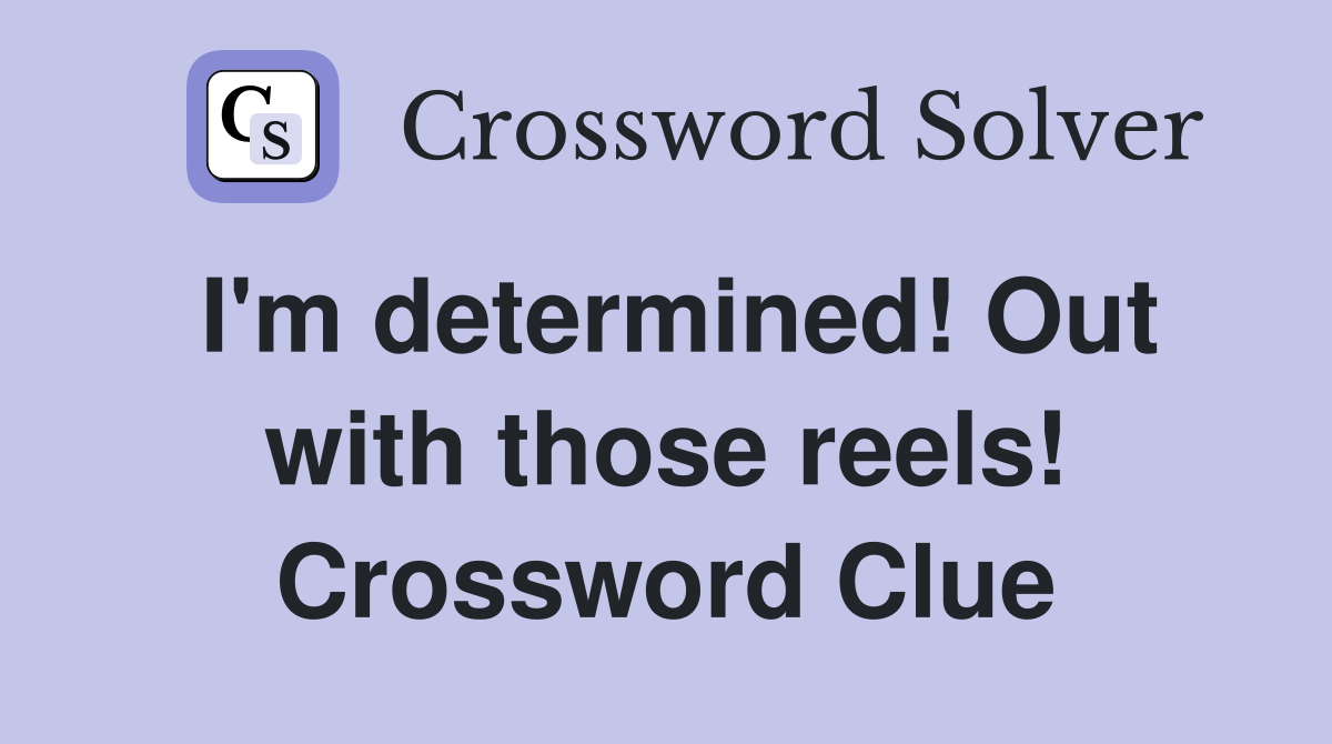 I'm determined! Out with those reels! Crossword Clue