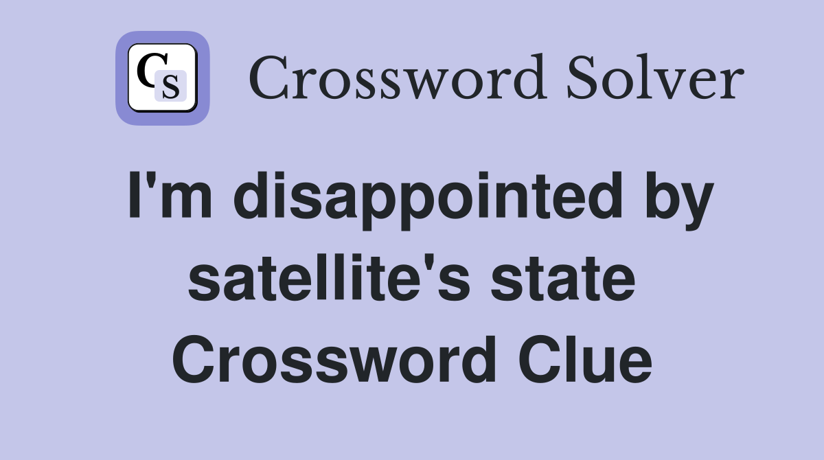 I'm disappointed by satellite's state Crossword Clue