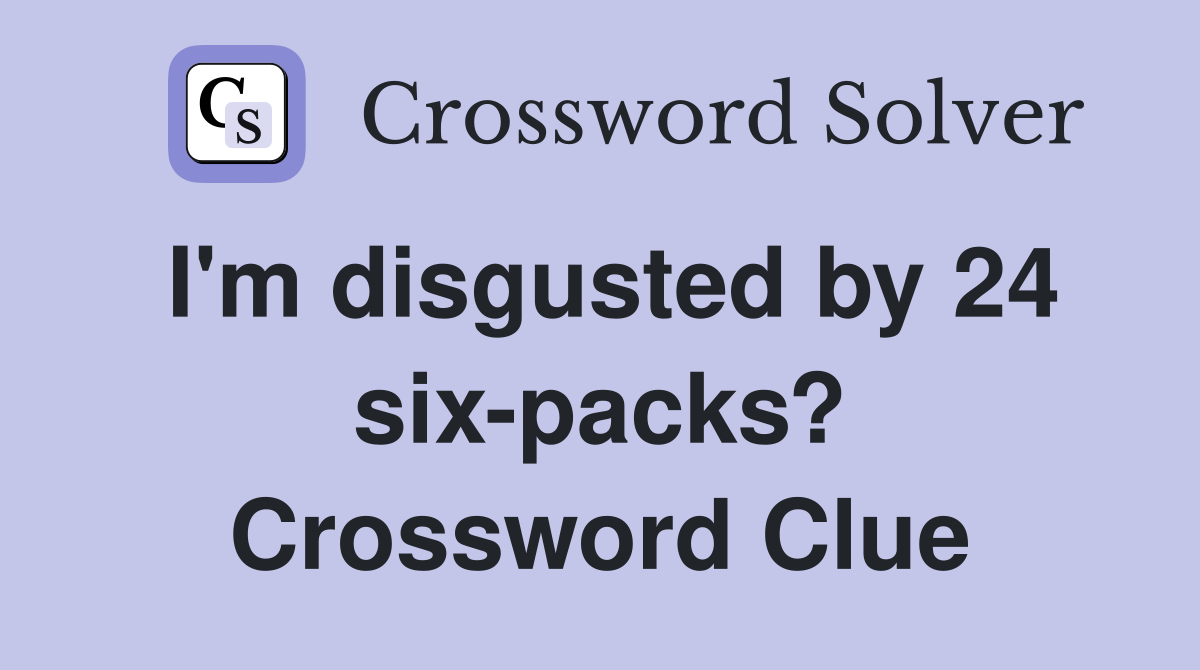 I'm disgusted by 24 six-packs? Crossword Clue