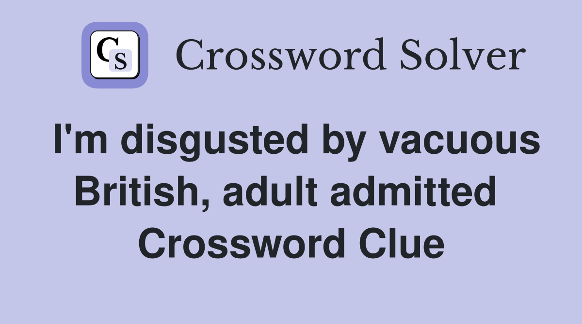I'm disgusted by vacuous British, adult admitted  Crossword Clue