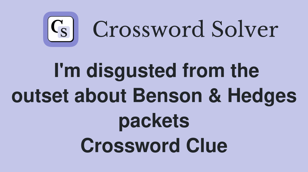 I'm disgusted from the outset about Benson & Hedges packets Crossword Clue