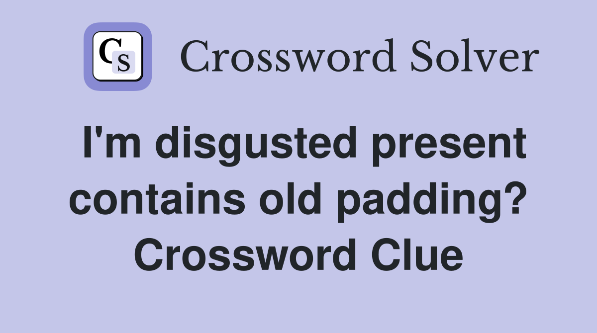 I'm disgusted present contains old padding? Crossword Clue