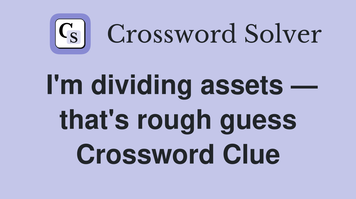 I'm dividing assets — that's rough guess Crossword Clue