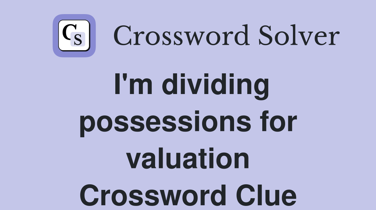 I'm dividing possessions for valuation Crossword Clue