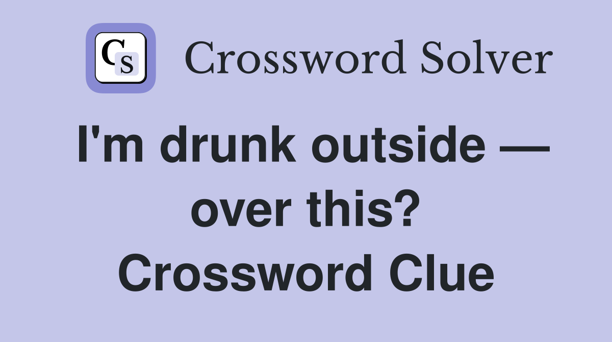 I'm drunk outside — over this? Crossword Clue