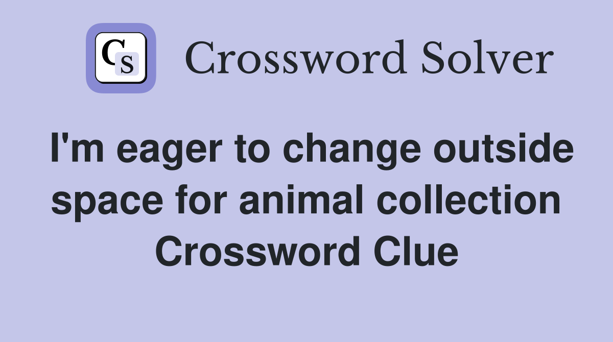 I'm eager to change outside space for animal collection Crossword Clue