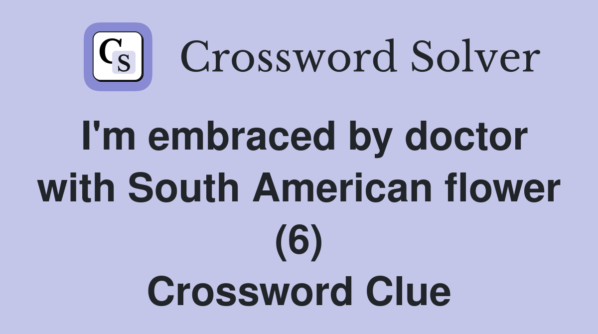 I'm embraced by doctor with South American flower (6) Crossword Clue