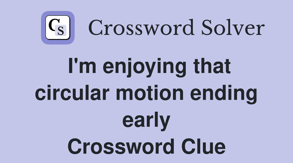 I'm enjoying that circular motion ending early Crossword Clue