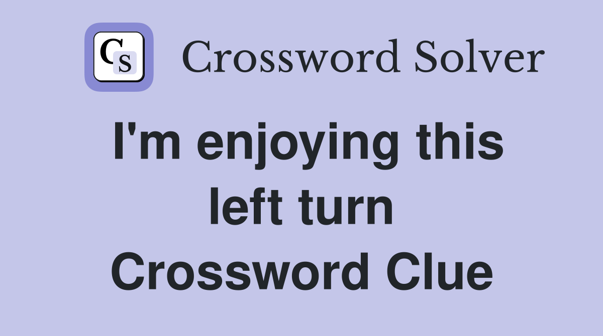I'm enjoying this left turn Crossword Clue