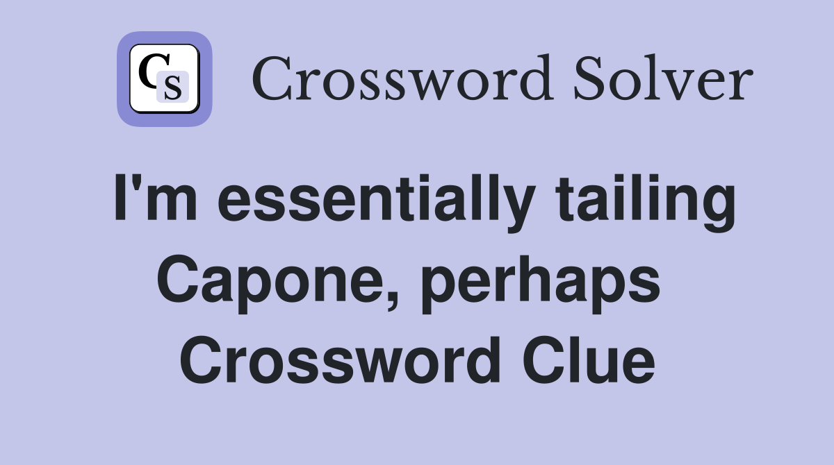I'm essentially tailing Capone, perhaps  Crossword Clue