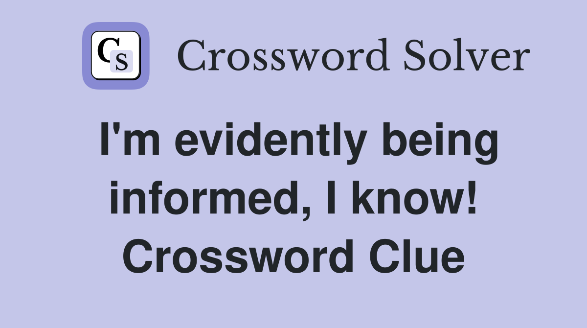 I'm evidently being informed, I know! Crossword Clue