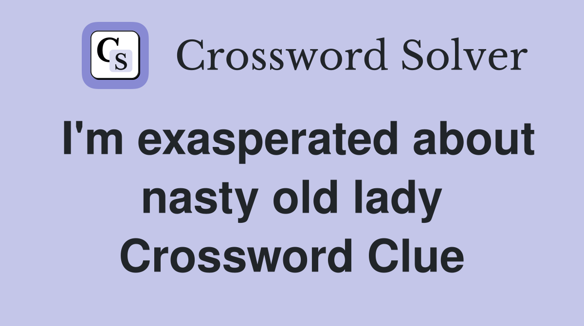 I'm exasperated about nasty old lady Crossword Clue