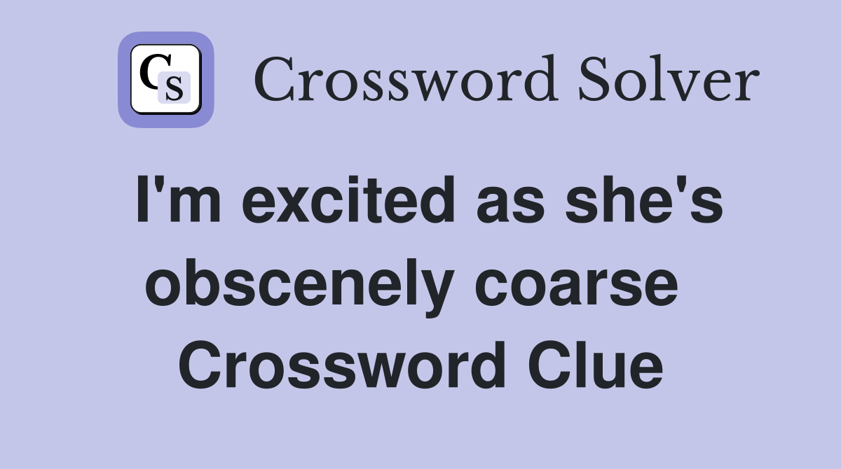 I'm excited as she's obscenely coarse  Crossword Clue
