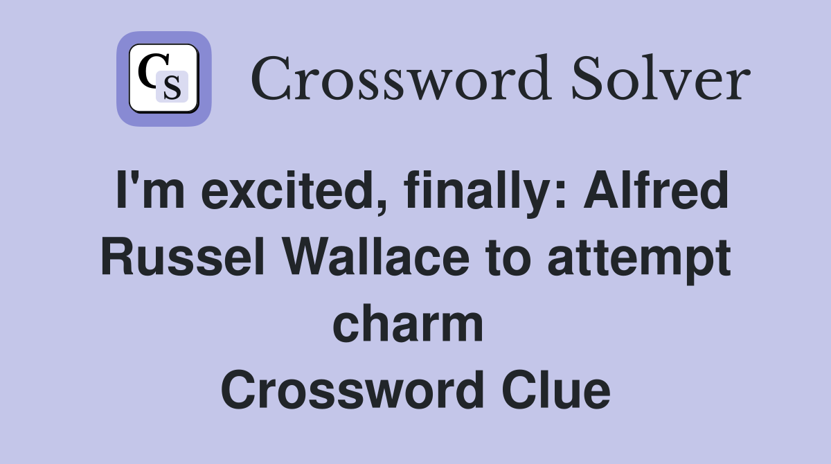 I'm excited, finally: Alfred Russel Wallace to attempt charm  Crossword Clue