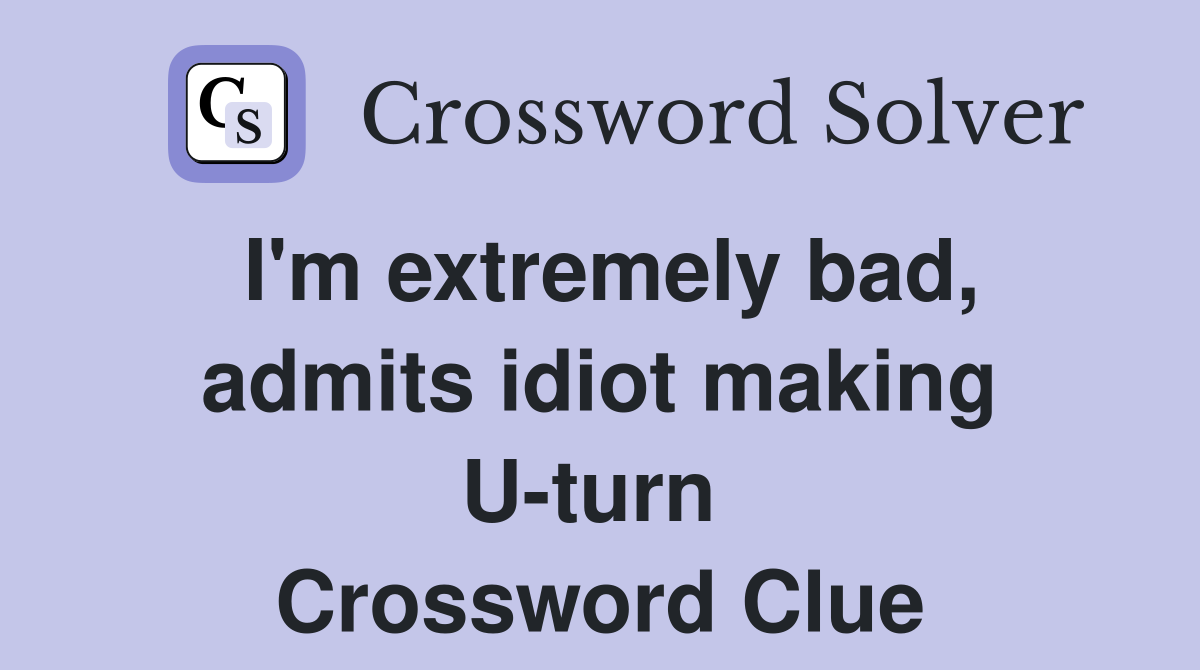 I'm extremely bad, admits idiot making U-turn  Crossword Clue