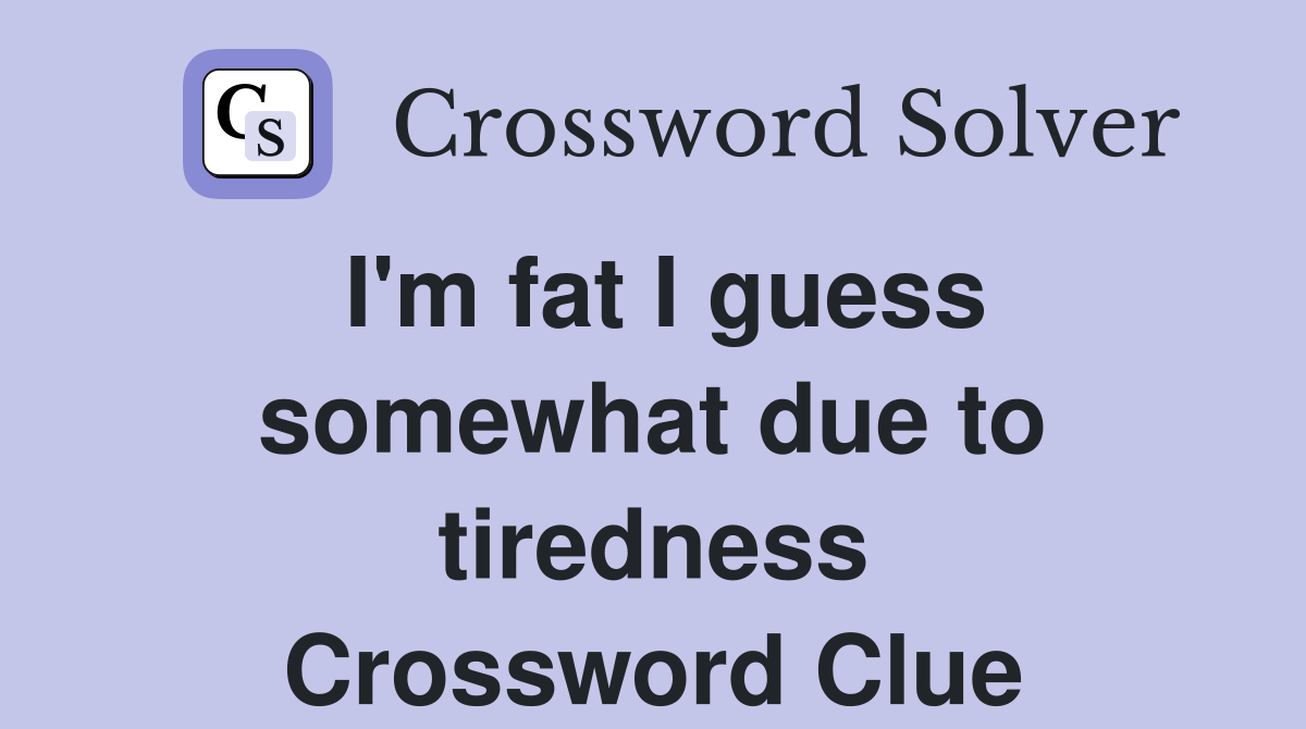 I'm fat I guess somewhat due to tiredness Crossword Clue