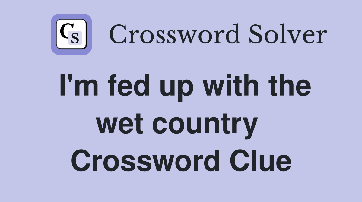 I'm fed up with the wet country  Crossword Clue