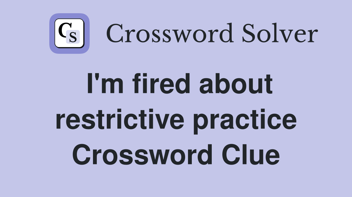 I'm fired about restrictive practice Crossword Clue