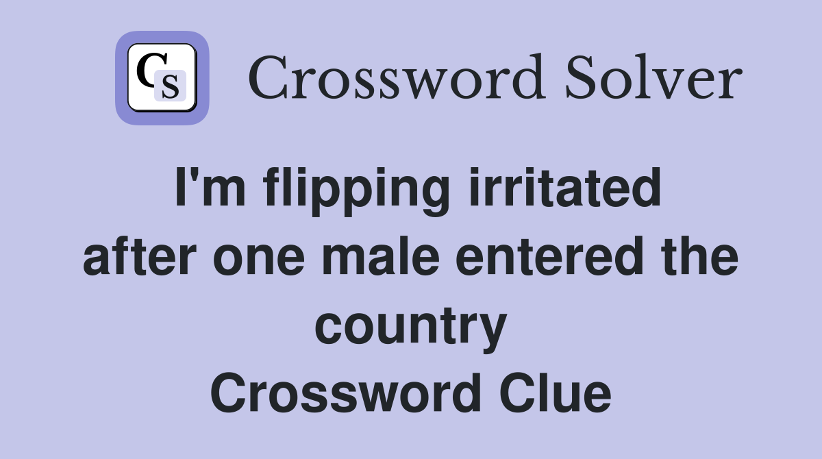 I'm flipping irritated after one male entered the country Crossword Clue
