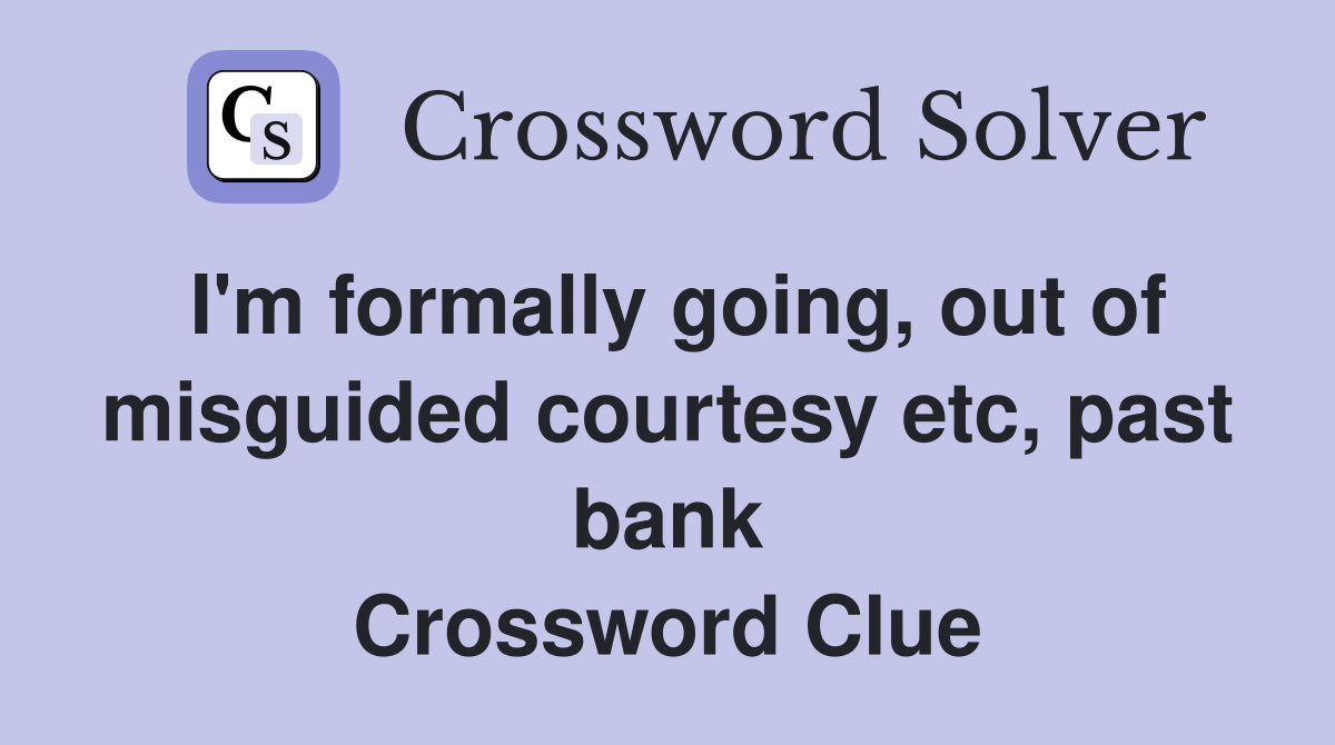 I'm formally going, out of misguided courtesy etc, past bank Crossword Clue