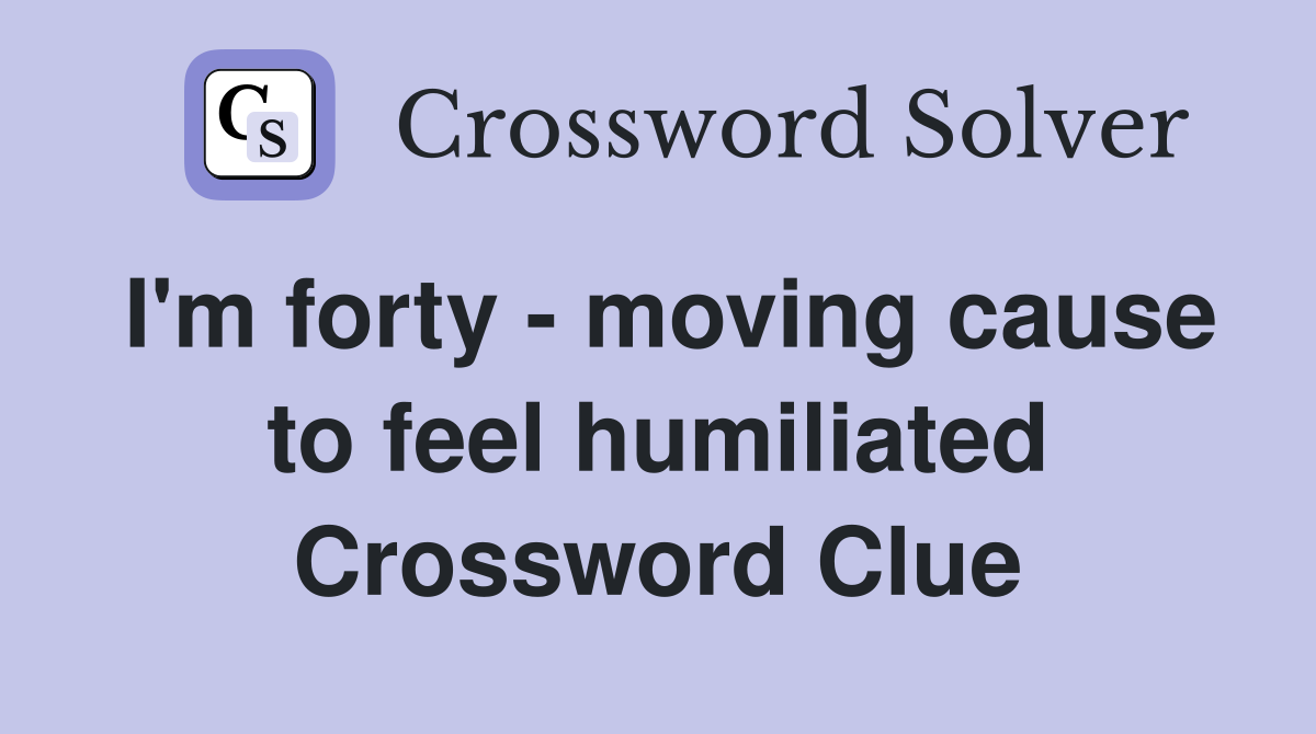 I'm forty - moving cause to feel humiliated Crossword Clue