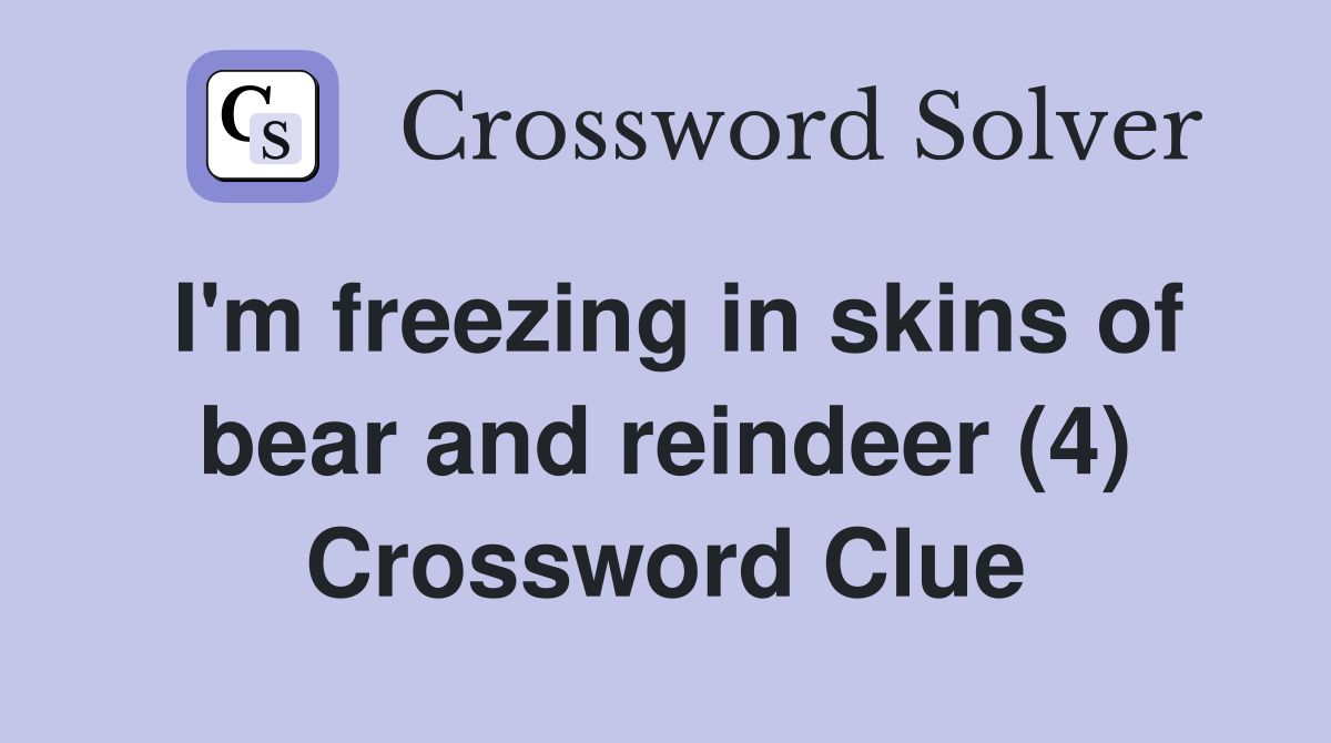 I'm freezing in skins of bear and reindeer (4) Crossword Clue