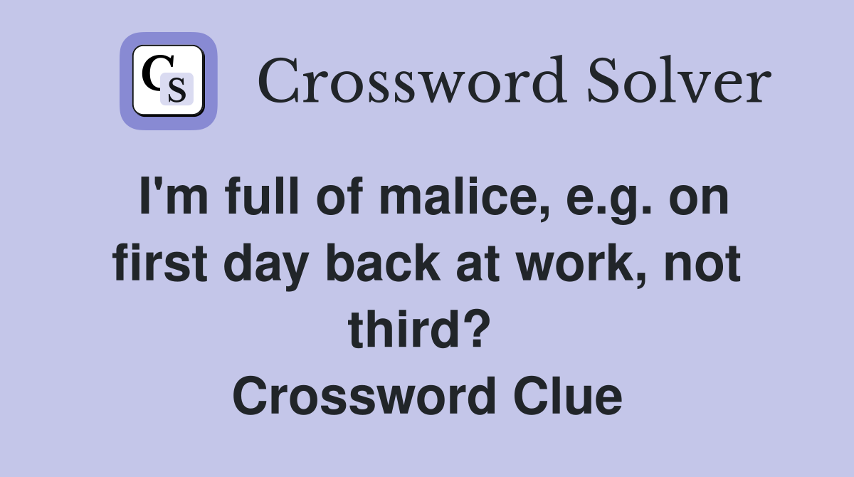 I'm full of malice, e.g. on first day back at work, not third?  Crossword Clue