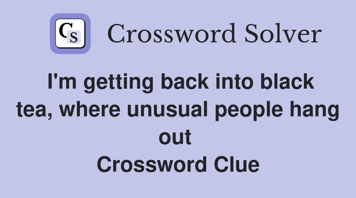 I'm getting back into black tea, where unusual people hang out  Crossword Clue