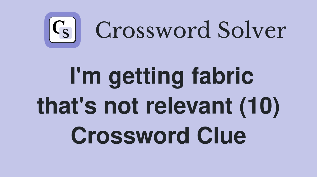 I'm getting fabric that's not relevant (10) Crossword Clue
