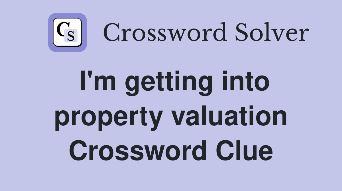 I'm getting into property valuation Crossword Clue