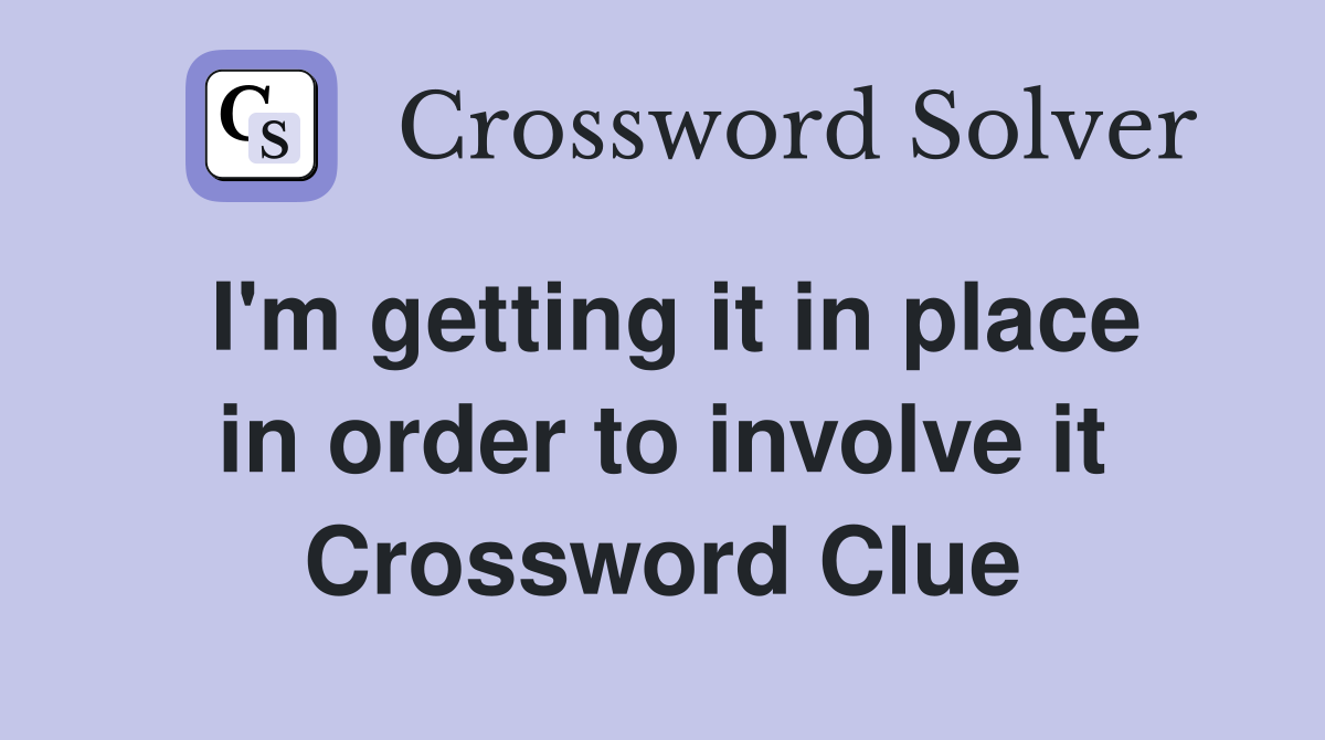 I'm getting it in place in order to involve it Crossword Clue