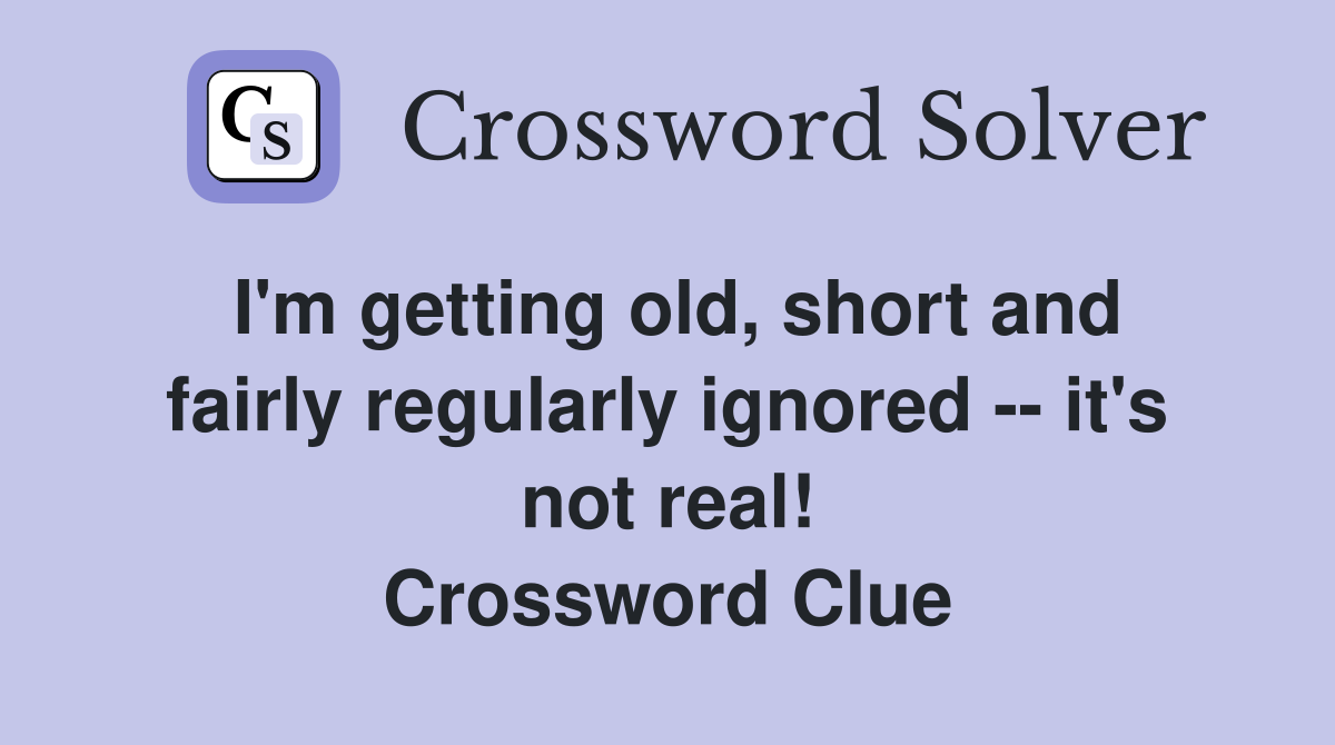 I'm getting old, short and fairly regularly ignored -- it's not real! Crossword Clue