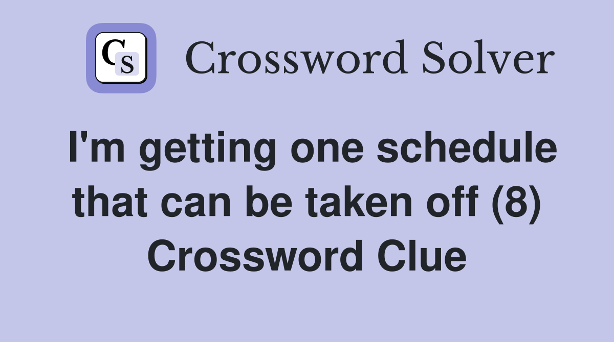 I'm getting one schedule that can be taken off (8) Crossword Clue
