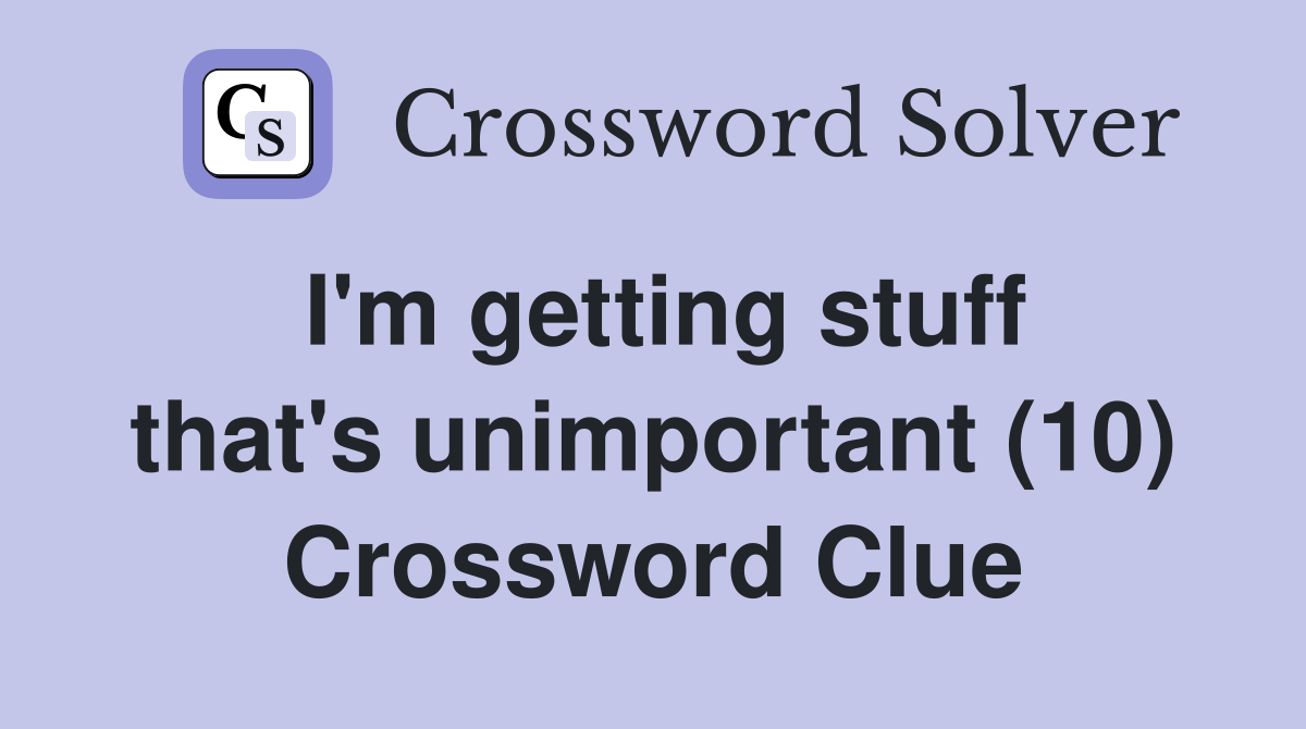 I'm getting stuff that's unimportant (10) Crossword Clue