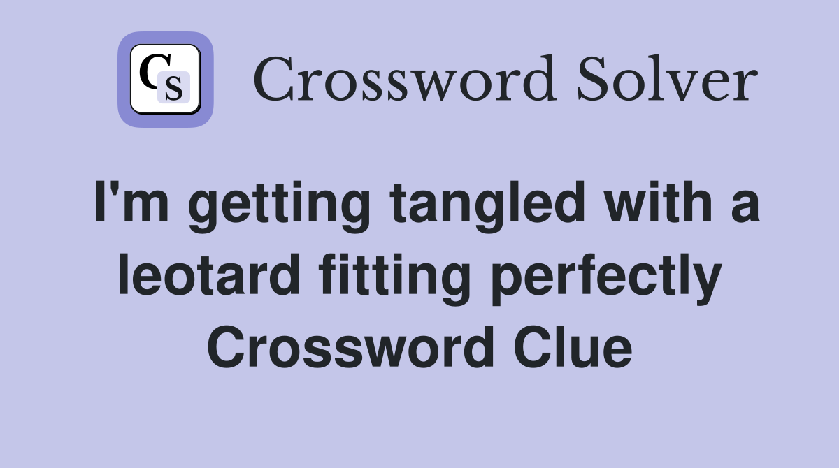 I'm getting tangled with a leotard fitting perfectly Crossword Clue