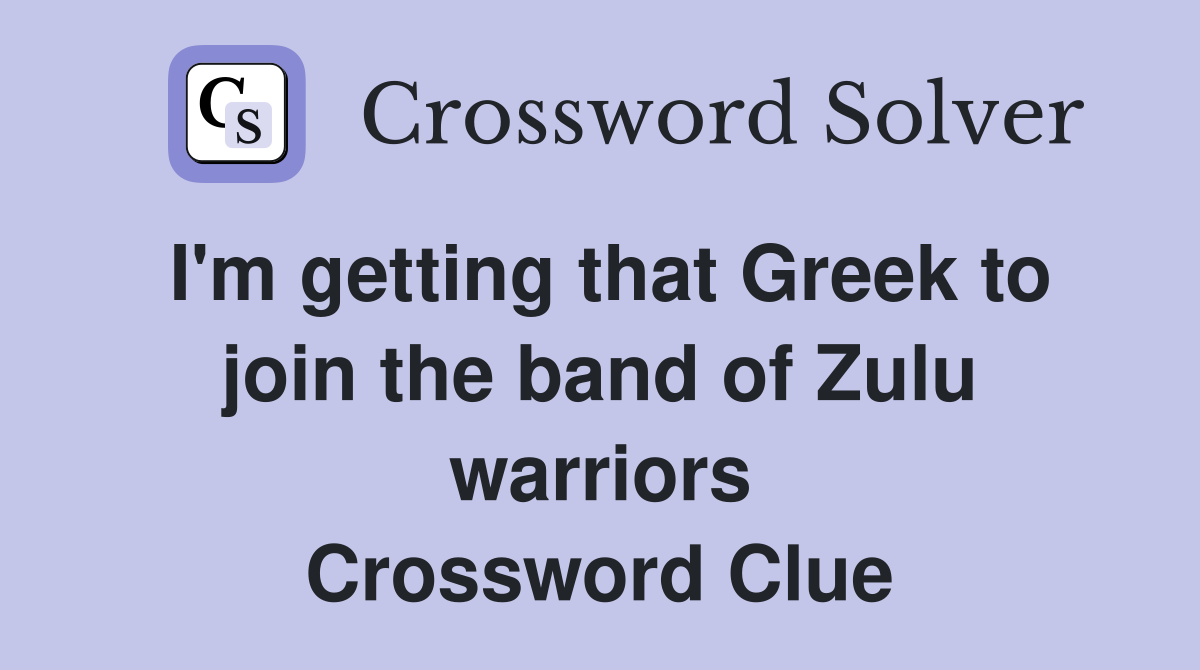 I'm getting that Greek to join the band of Zulu warriors Crossword Clue