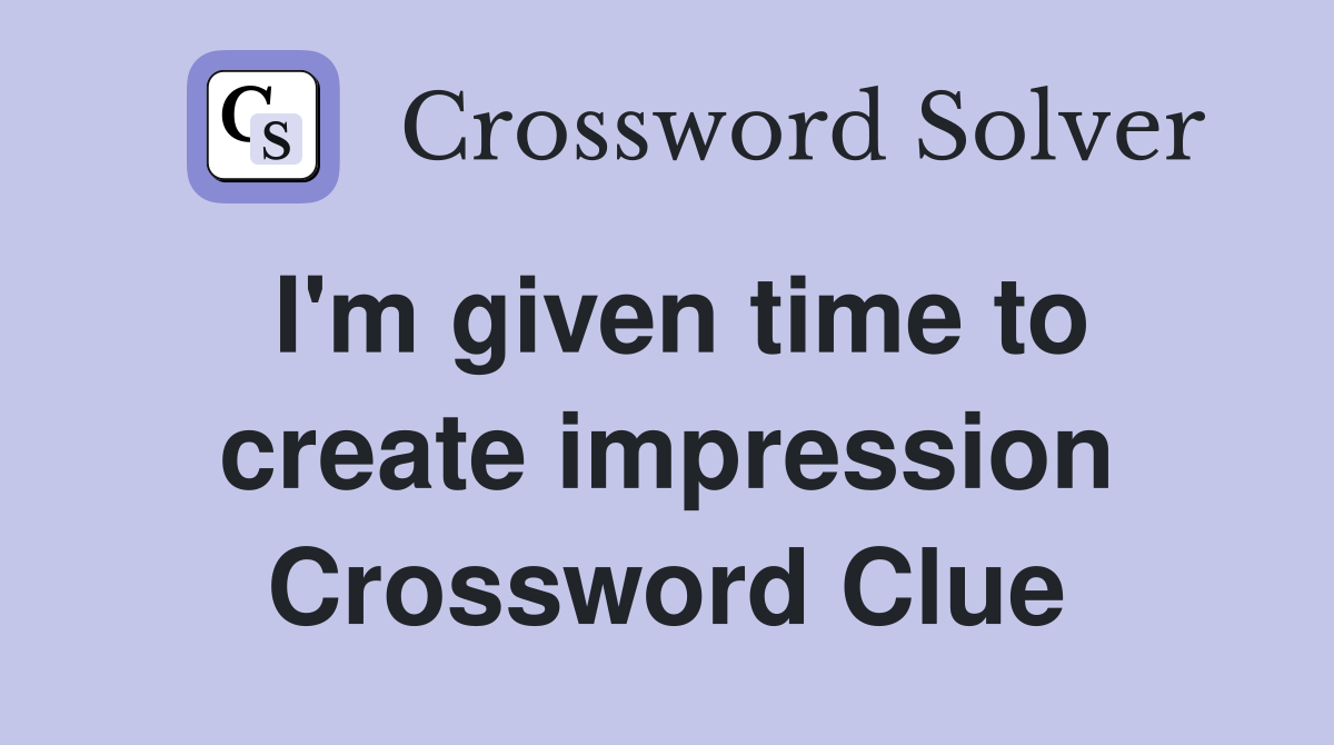 I'm given time to create impression Crossword Clue