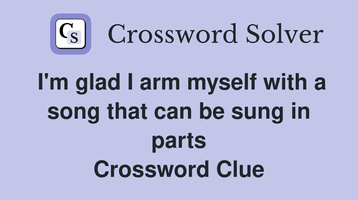 I'm glad I arm myself with a song that can be sung in parts Crossword Clue