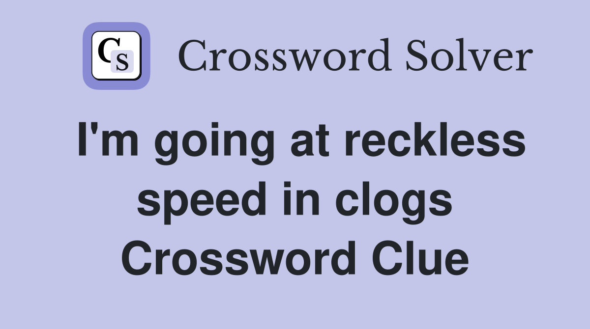 I'm going at reckless speed in clogs Crossword Clue