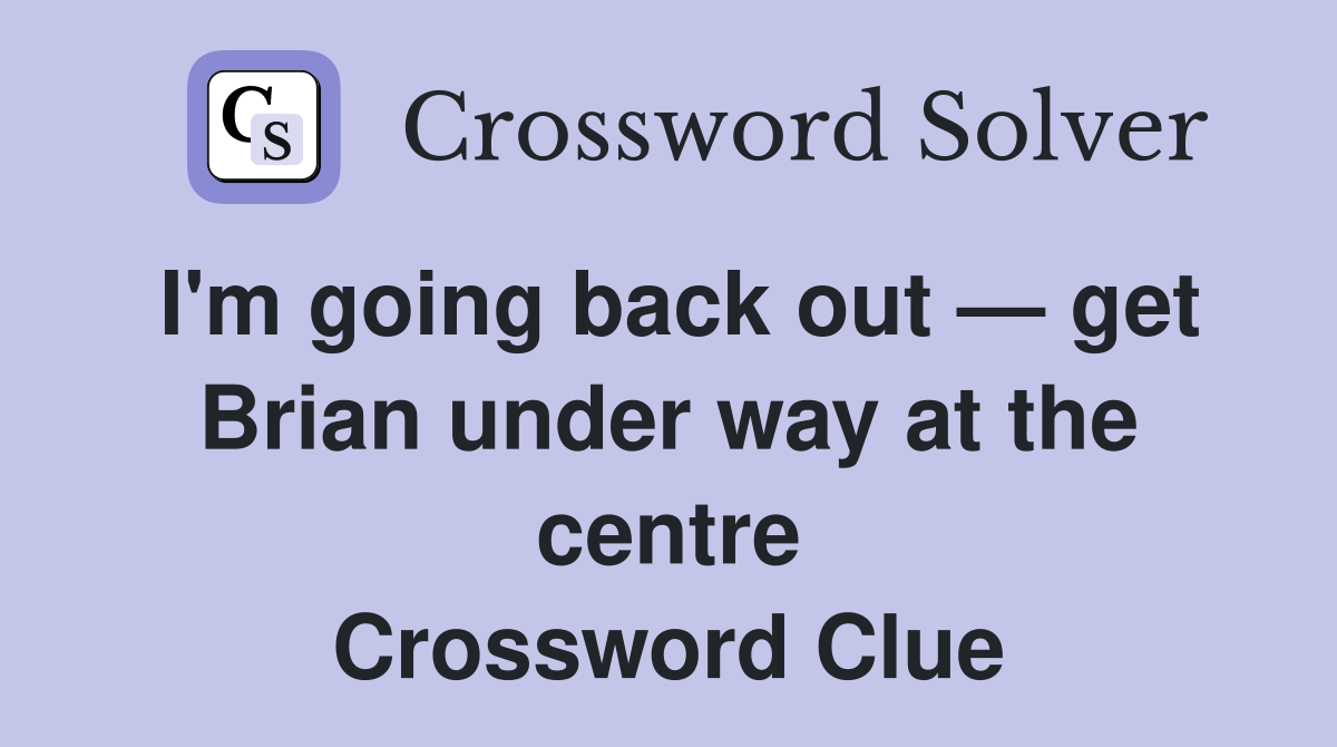 I'm going back out — get Brian under way at the centre Crossword Clue