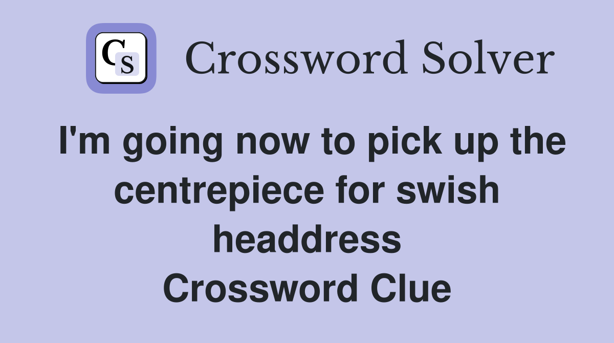 I'm going now to pick up the centrepiece for swish headdress Crossword Clue
