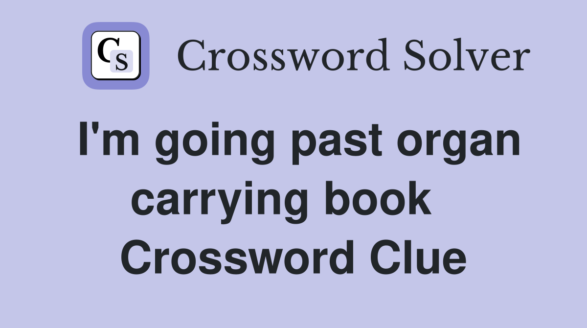I'm going past organ carrying book   Crossword Clue