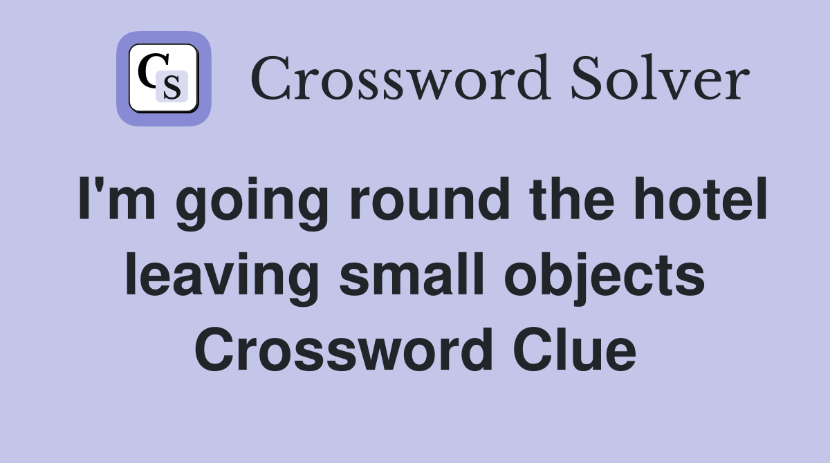 I'm going round the hotel leaving small objects Crossword Clue
