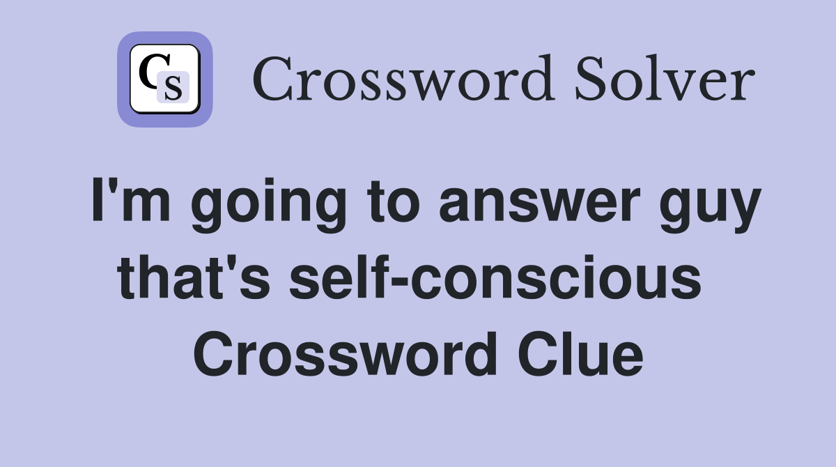 I'm going to answer guy that's self-conscious  Crossword Clue