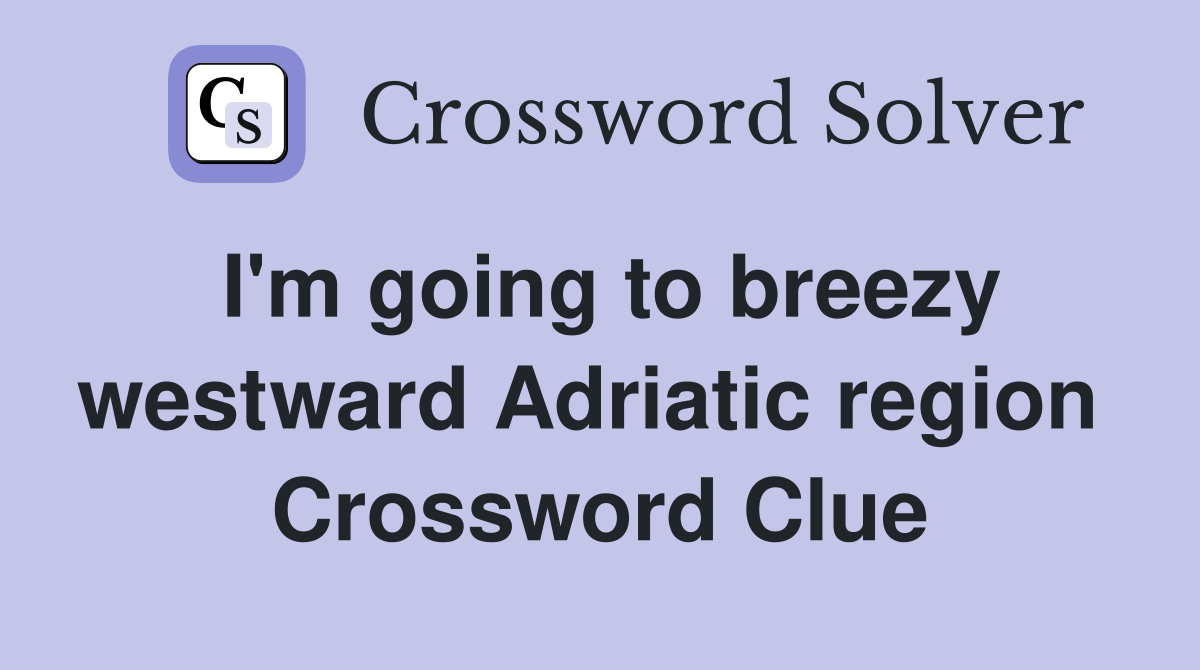 I'm going to breezy westward Adriatic region  Crossword Clue