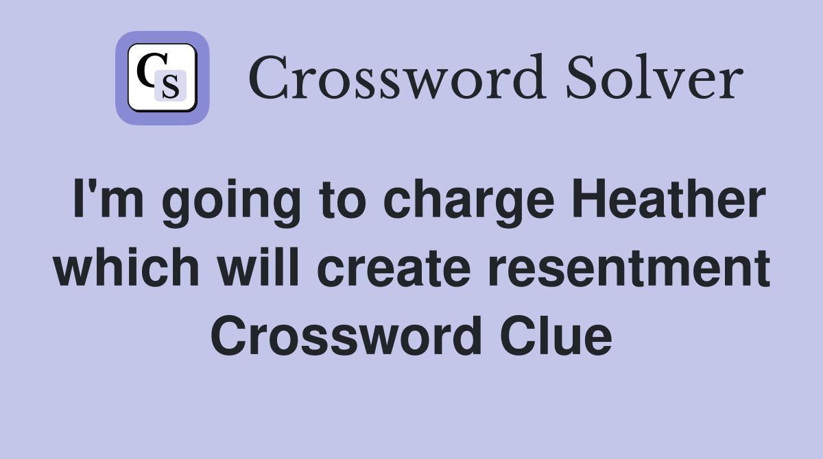 I'm going to charge Heather which will create resentment Crossword Clue