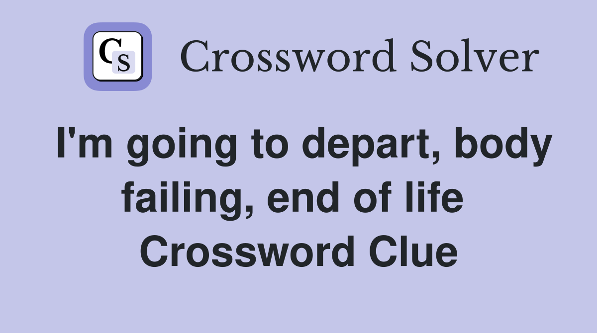 I'm going to depart, body failing, end of life  Crossword Clue