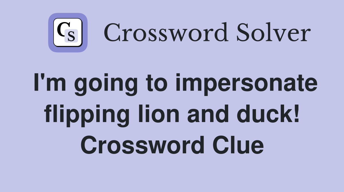 I'm going to impersonate flipping lion and duck! Crossword Clue