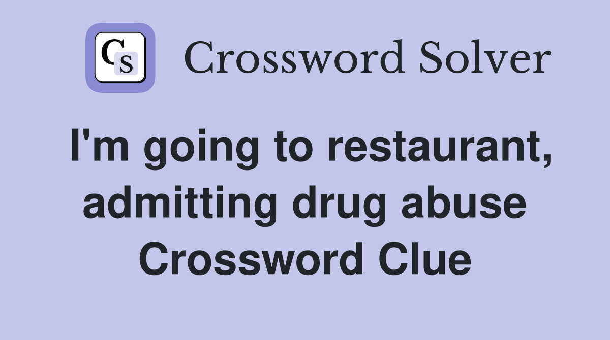 I'm going to restaurant, admitting drug abuse Crossword Clue